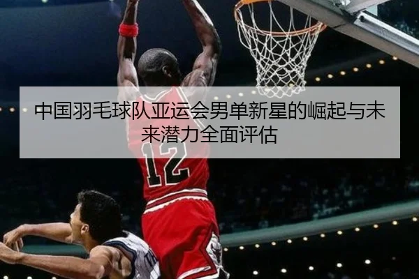 中国羽毛球队亚运会男单新星的崛起与未来潜力全面评估 - 3377 SPORTS