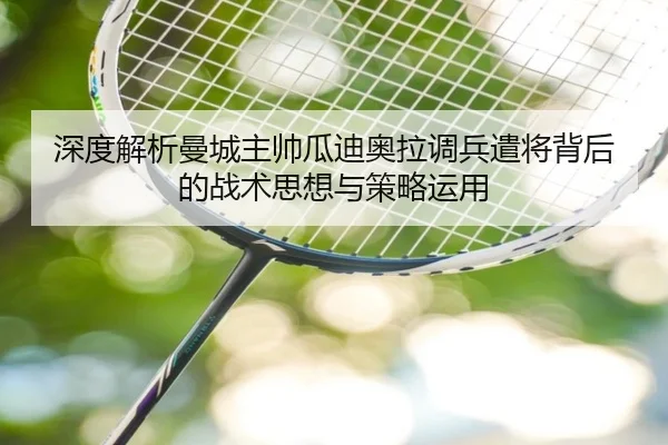 深度解析曼城主帅瓜迪奥拉调兵遣将背后的战术思想与策略运用 - 3377 SPORTS